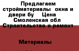 Предлагаем стройматериалы, окна и двери бу. › Цена ­ 7 - Смоленская обл. Строительство и ремонт » Материалы   